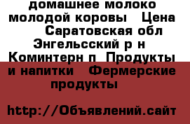 домашнее молоко молодой коровы › Цена ­ 60 - Саратовская обл., Энгельсский р-н, Коминтерн п. Продукты и напитки » Фермерские продукты   